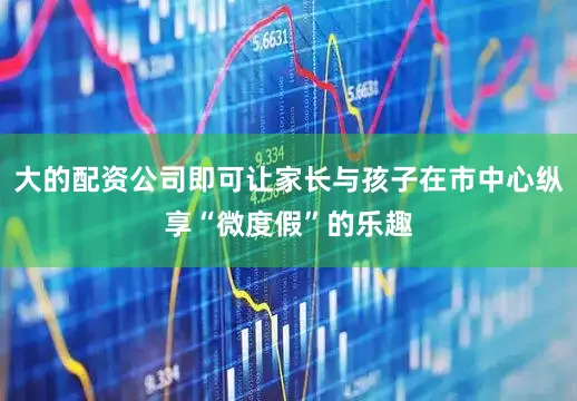 大的配资公司即可让家长与孩子在市中心纵享“微度假”的乐趣