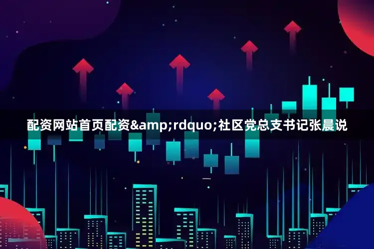 配资网站首页配资&rdquo;社区党总支书记张晨说