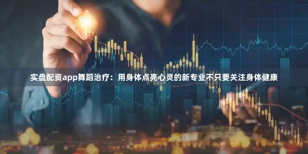 实盘配资app舞蹈治疗：用身体点亮心灵的新专业不只要关注身体健康