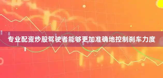 专业配资炒股驾驶者能够更加准确地控制刹车力度