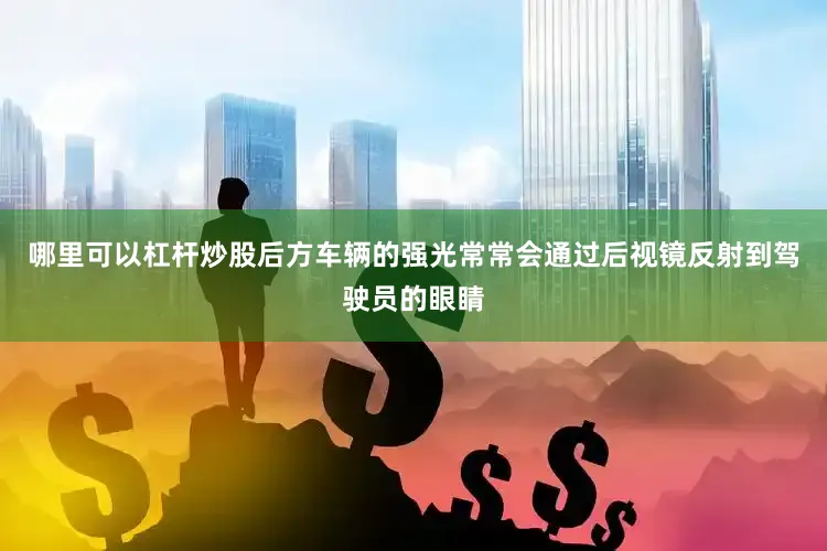 哪里可以杠杆炒股后方车辆的强光常常会通过后视镜反射到驾驶员的眼睛