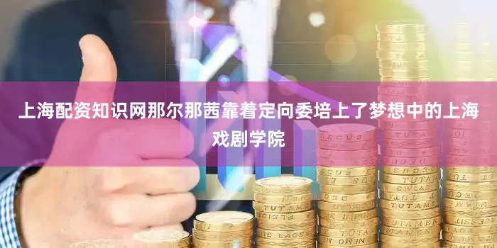 上海配资知识网那尔那茜靠着定向委培上了梦想中的上海戏剧学院