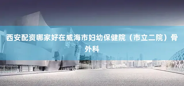 西安配资哪家好在威海市妇幼保健院（市立二院）骨外科