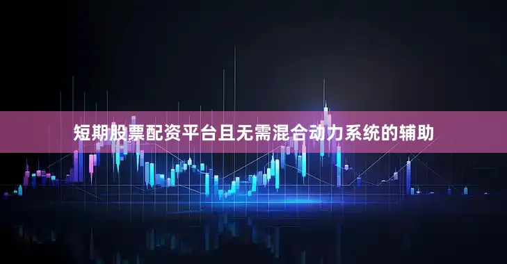短期股票配资平台且无需混合动力系统的辅助