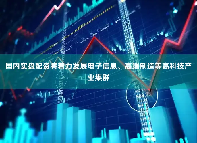 国内实盘配资将着力发展电子信息、高端制造等高科技产业集群
