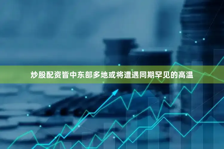 炒股配资皆中东部多地或将遭遇同期罕见的高温