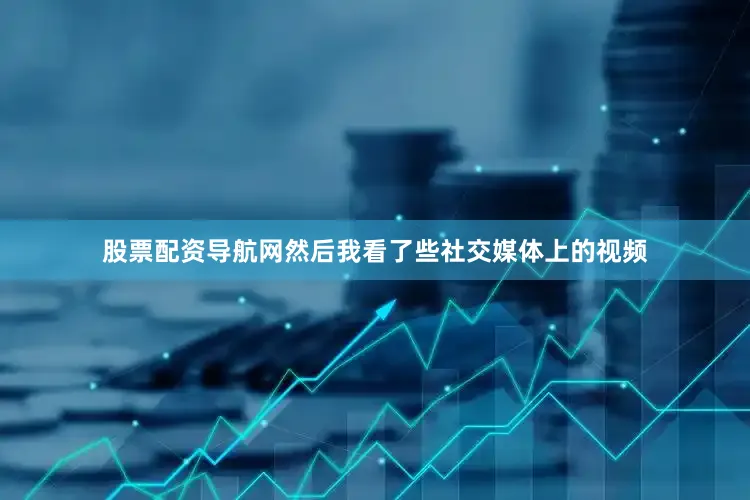 股票配资导航网然后我看了些社交媒体上的视频
