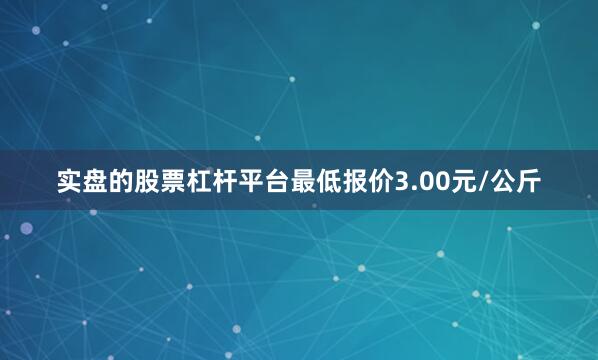 实盘的股票杠杆平台最低报价3.00元/公斤