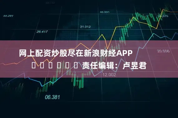 网上配资炒股尽在新浪财经APP            						责任编辑：卢昱君