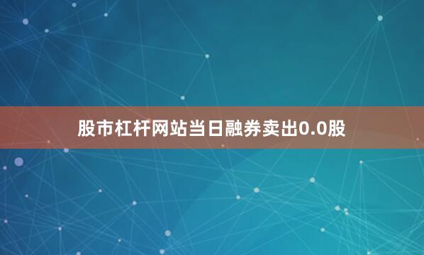 股市杠杆网站当日融券卖出0.0股