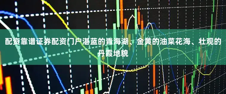 配资靠谱证券配资门户湛蓝的青海湖、金黄的油菜花海、壮观的丹霞地貌