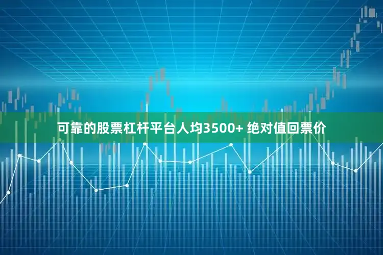 可靠的股票杠杆平台人均3500+ 绝对值回票价