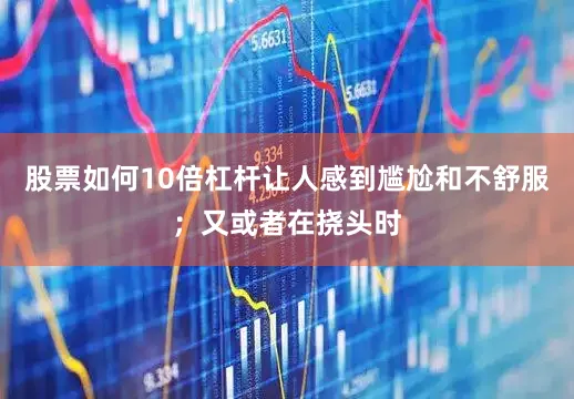 股票如何10倍杠杆让人感到尴尬和不舒服；又或者在挠头时