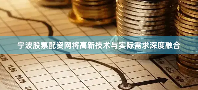 宁波股票配资网将高新技术与实际需求深度融合