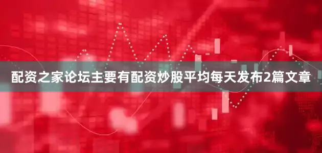 配资之家论坛主要有配资炒股平均每天发布2篇文章