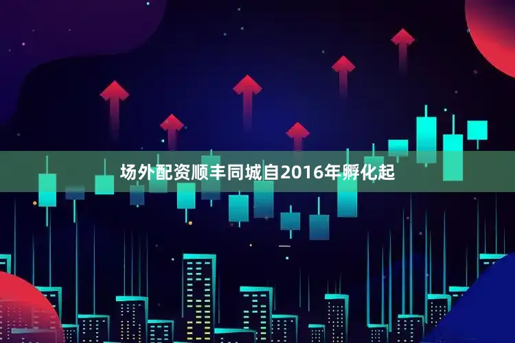 场外配资顺丰同城自2016年孵化起
