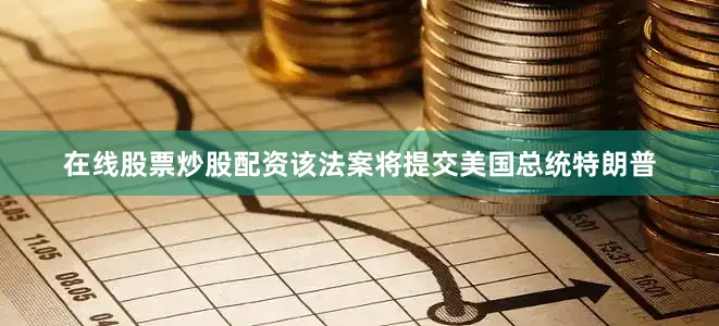 在线股票炒股配资该法案将提交美国总统特朗普