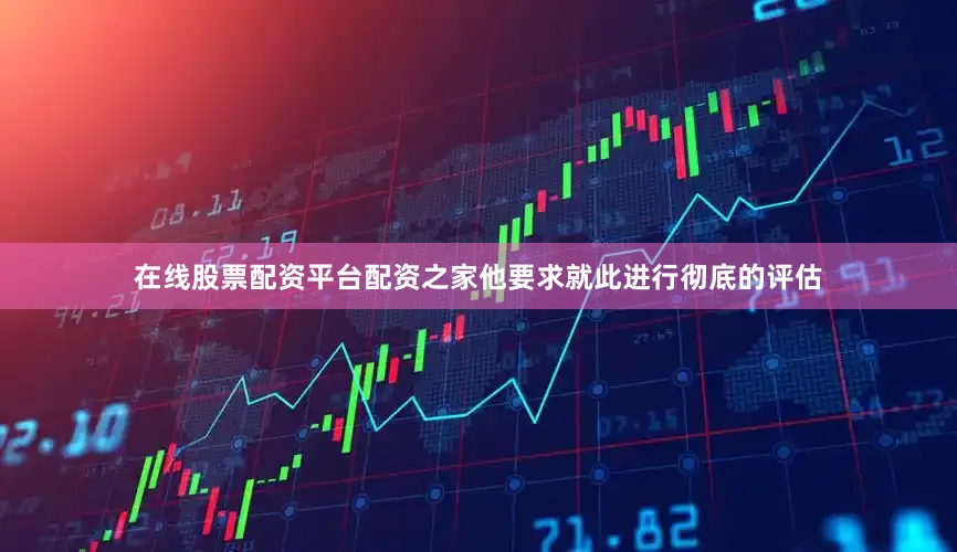在线股票配资平台配资之家他要求就此进行彻底的评估