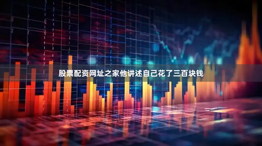 股票配资网址之家他讲述自己花了三百块钱