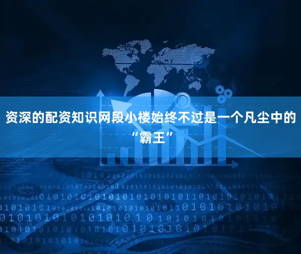 资深的配资知识网段小楼始终不过是一个凡尘中的“霸王”