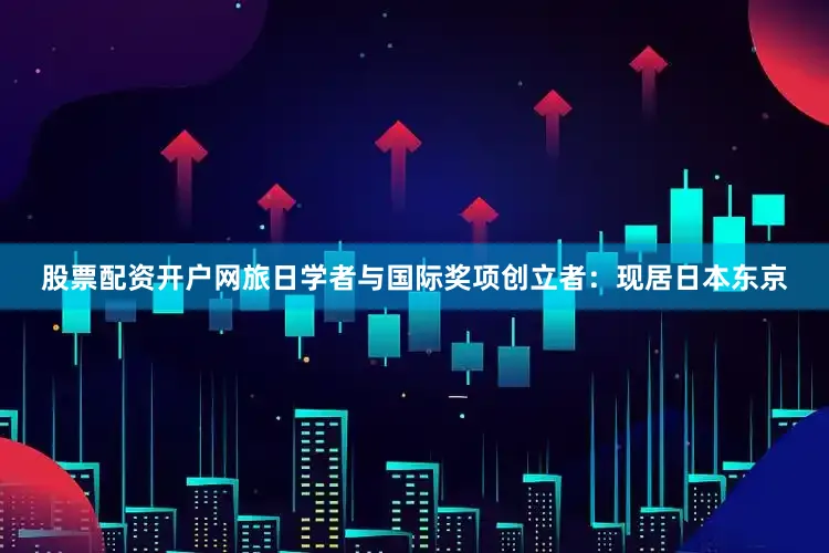 股票配资开户网旅日学者与国际奖项创立者：现居日本东京