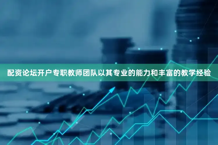 配资论坛开户专职教师团队以其专业的能力和丰富的教学经验