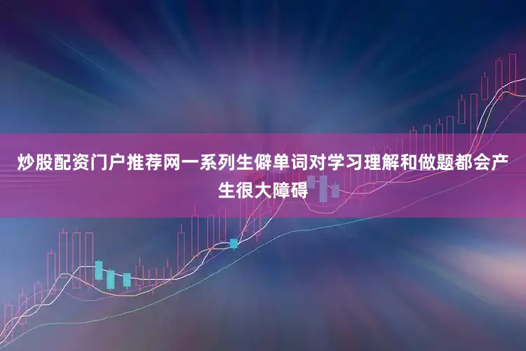 炒股配资门户推荐网一系列生僻单词对学习理解和做题都会产生很大障碍