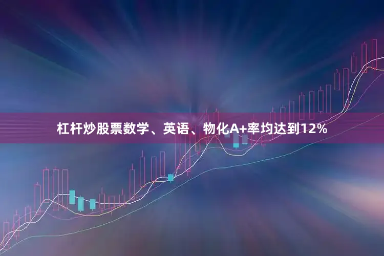 杠杆炒股票数学、英语、物化A+率均达到12%