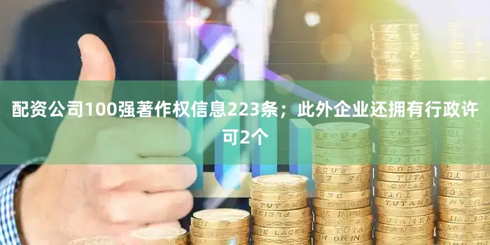 配资公司100强著作权信息223条；此外企业还拥有行政许可2个