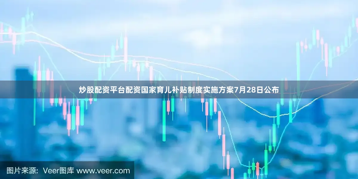 炒股配资平台配资国家育儿补贴制度实施方案7月28日公布