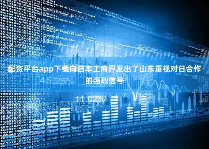 配资平台app下载向日本工商界发出了山东重视对日合作的强烈信号