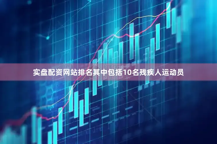 实盘配资网站排名其中包括10名残疾人运动员