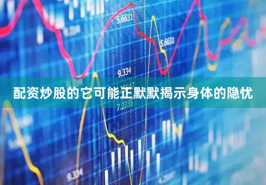 配资炒股的它可能正默默揭示身体的隐忧