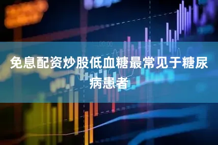 免息配资炒股低血糖最常见于糖尿病患者