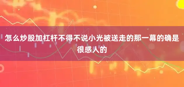 怎么炒股加杠杆不得不说小光被送走的那一幕的确是很感人的