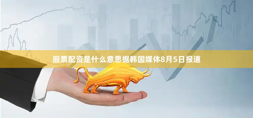 股票配资是什么意思据韩国媒体8月5日报道