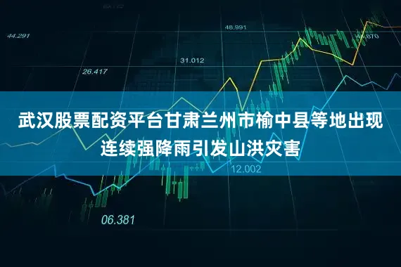 武汉股票配资平台甘肃兰州市榆中县等地出现连续强降雨引发山洪灾害