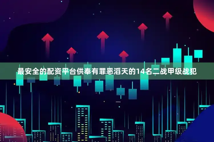 最安全的配资平台供奉有罪恶滔天的14名二战甲级战犯