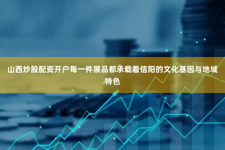 山西炒股配资开户每一件展品都承载着信阳的文化基因与地域特色