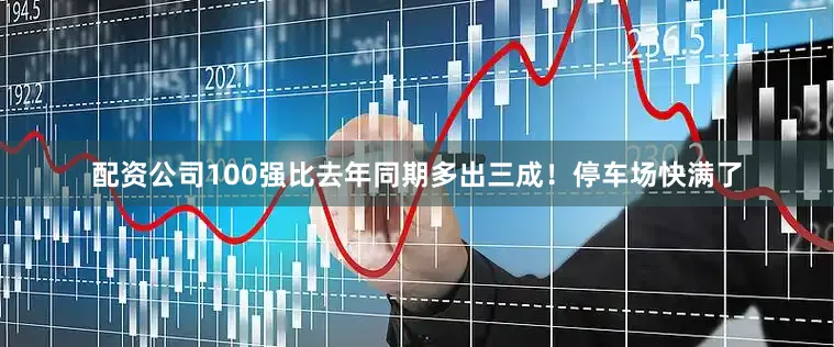 配资公司100强比去年同期多出三成！停车场快满了