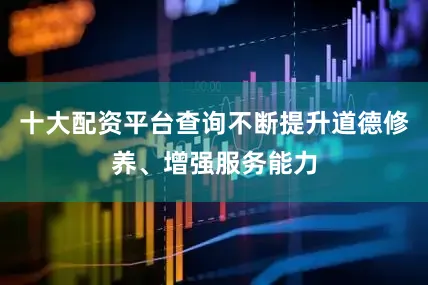 十大配资平台查询不断提升道德修养、增强服务能力