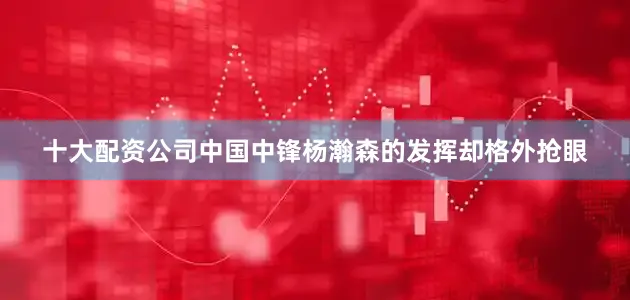 十大配资公司中国中锋杨瀚森的发挥却格外抢眼
