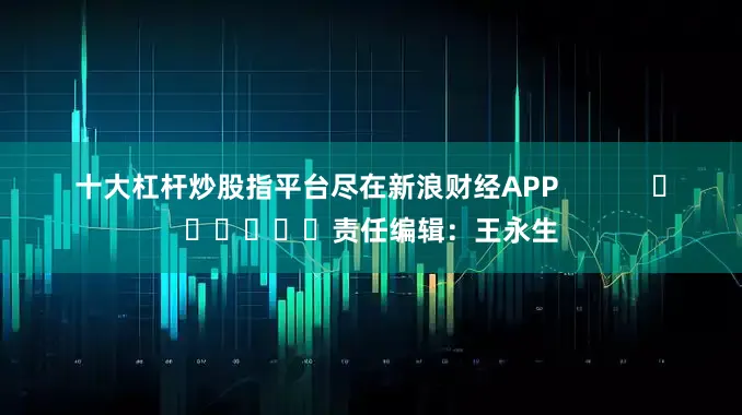 十大杠杆炒股指平台尽在新浪财经APP            						责任编辑：王永生